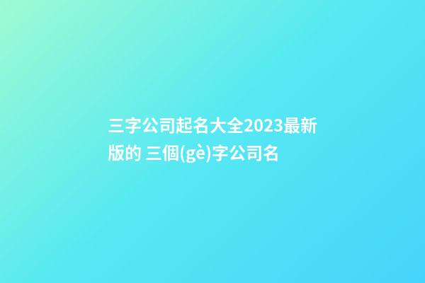三字公司起名大全2023最新版的 三個(gè)字公司名-第1張-公司起名-玄機(jī)派